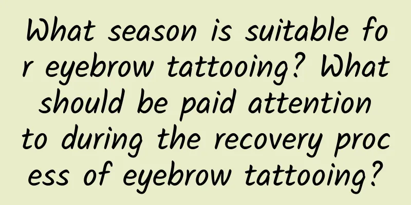 What season is suitable for eyebrow tattooing? What should be paid attention to during the recovery process of eyebrow tattooing?