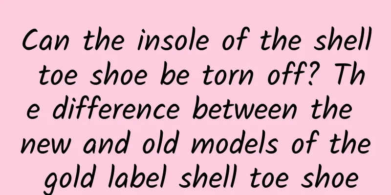Can the insole of the shell toe shoe be torn off? The difference between the new and old models of the gold label shell toe shoe