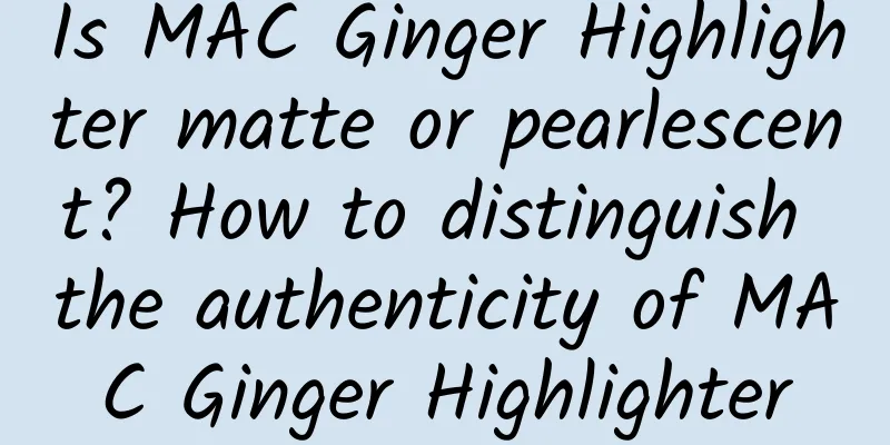 Is MAC Ginger Highlighter matte or pearlescent? How to distinguish the authenticity of MAC Ginger Highlighter