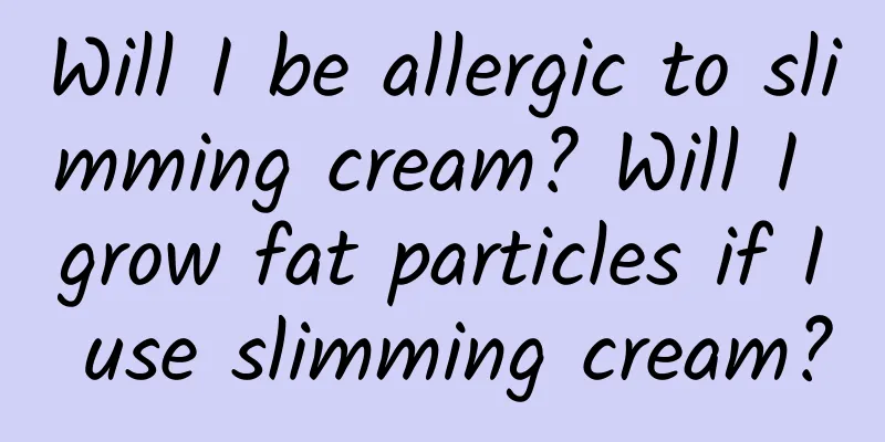 Will I be allergic to slimming cream? Will I grow fat particles if I use slimming cream?
