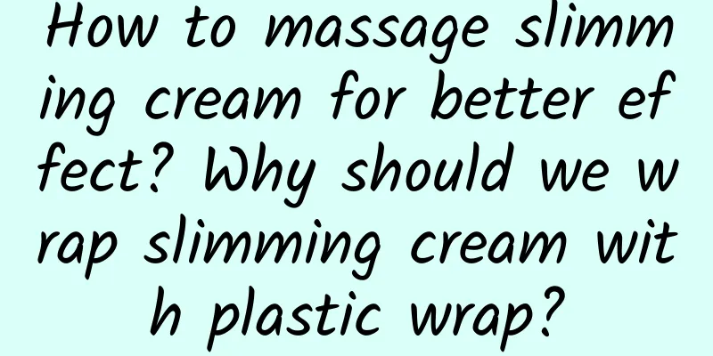 How to massage slimming cream for better effect? ​​Why should we wrap slimming cream with plastic wrap?