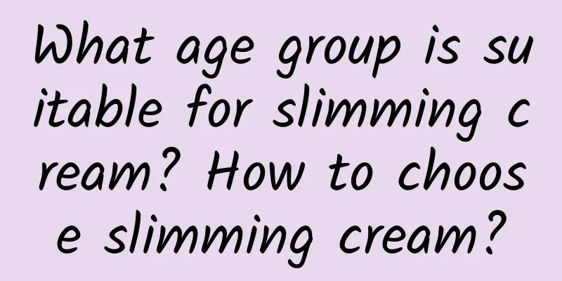 What age group is suitable for slimming cream? How to choose slimming cream?