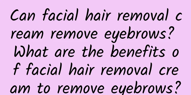 Can facial hair removal cream remove eyebrows? What are the benefits of facial hair removal cream to remove eyebrows?