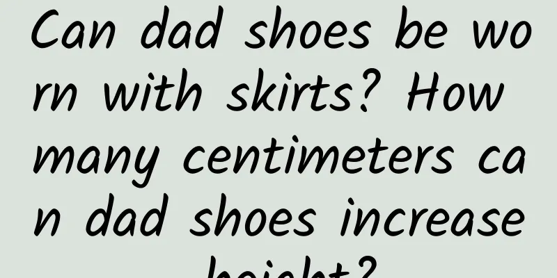 Can dad shoes be worn with skirts? How many centimeters can dad shoes increase height?
