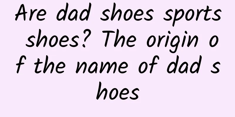 Are dad shoes sports shoes? The origin of the name of dad shoes