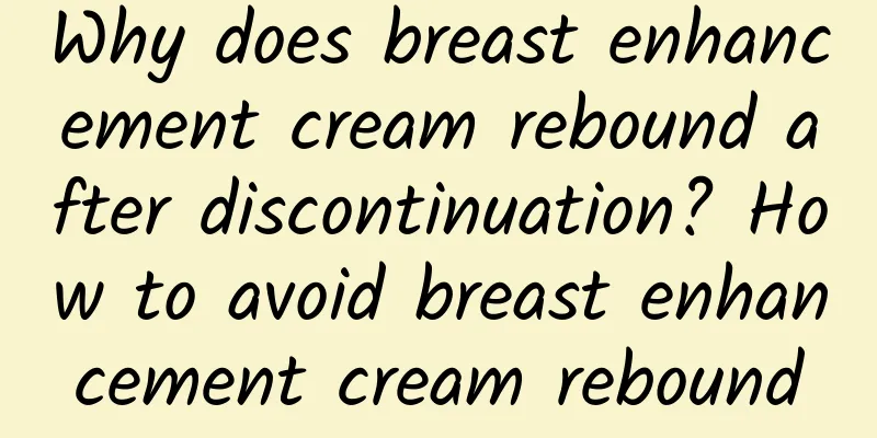 Why does breast enhancement cream rebound after discontinuation? How to avoid breast enhancement cream rebound