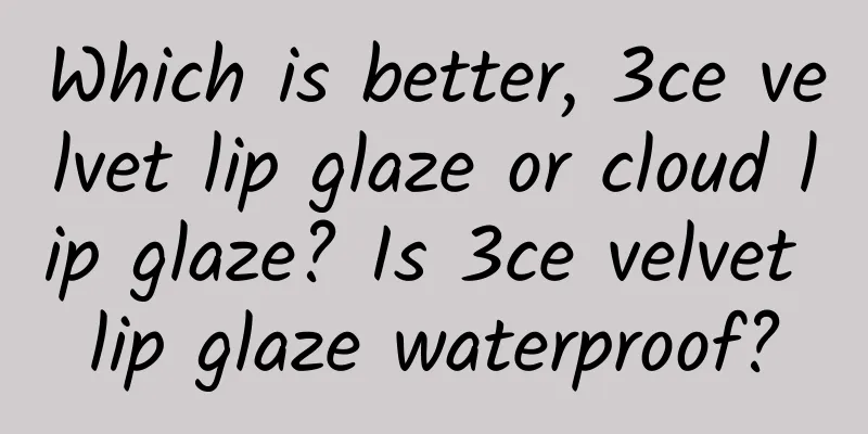 Which is better, 3ce velvet lip glaze or cloud lip glaze? Is 3ce velvet lip glaze waterproof?
