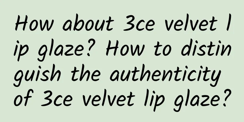How about 3ce velvet lip glaze? How to distinguish the authenticity of 3ce velvet lip glaze?