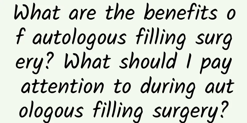 What are the benefits of autologous filling surgery? What should I pay attention to during autologous filling surgery?
