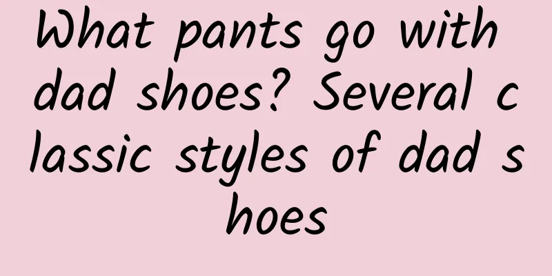 What pants go with dad shoes? Several classic styles of dad shoes