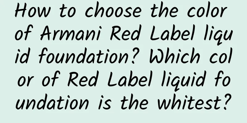 How to choose the color of Armani Red Label liquid foundation? Which color of Red Label liquid foundation is the whitest?