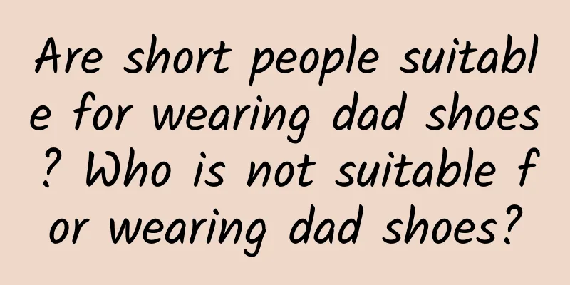 Are short people suitable for wearing dad shoes? Who is not suitable for wearing dad shoes?