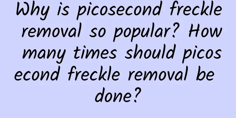 Why is picosecond freckle removal so popular? How many times should picosecond freckle removal be done?