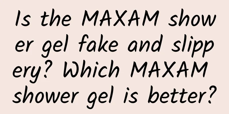 Is the MAXAM shower gel fake and slippery? Which MAXAM shower gel is better?