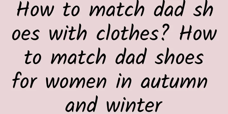 How to match dad shoes with clothes? How to match dad shoes for women in autumn and winter