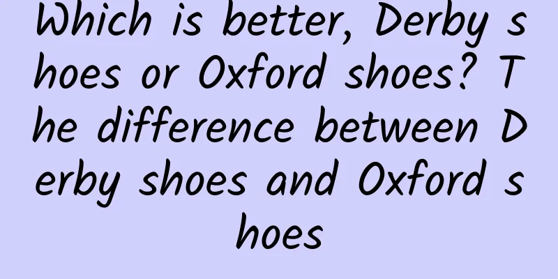 Which is better, Derby shoes or Oxford shoes? The difference between Derby shoes and Oxford shoes