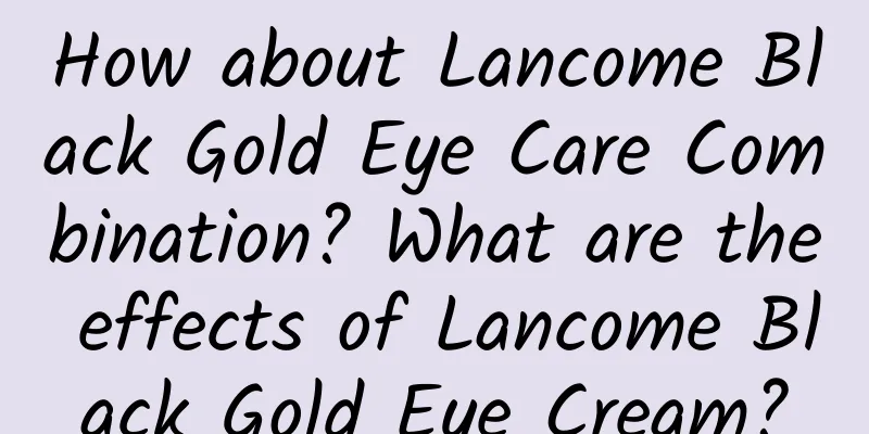 How about Lancome Black Gold Eye Care Combination? What are the effects of Lancome Black Gold Eye Cream?