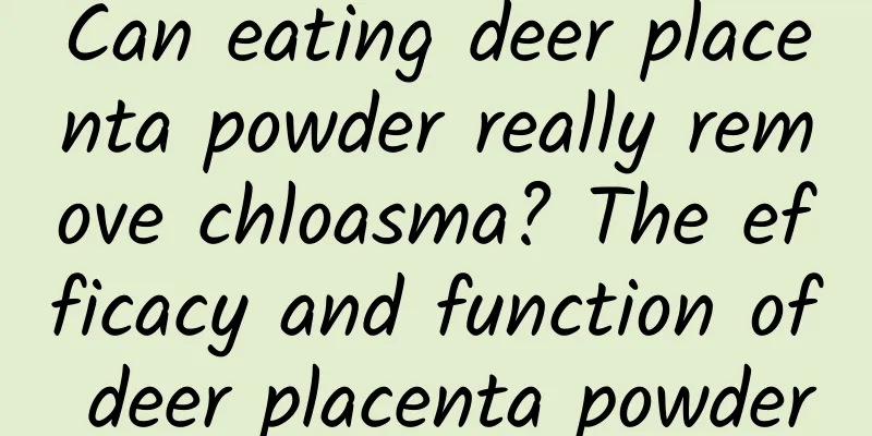 Can eating deer placenta powder really remove chloasma? The efficacy and function of deer placenta powder