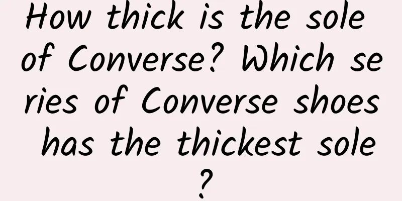 How thick is the sole of Converse? Which series of Converse shoes has the thickest sole?