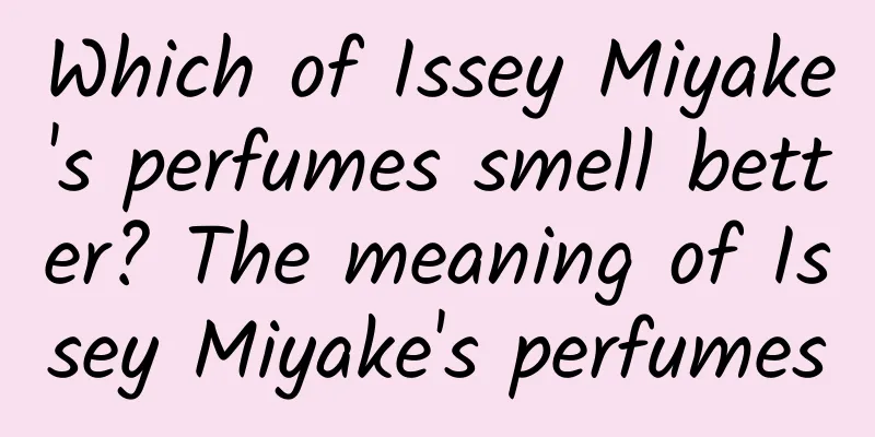 Which of Issey Miyake's perfumes smell better? The meaning of Issey Miyake's perfumes