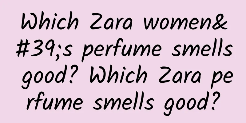 Which Zara women's perfume smells good? Which Zara perfume smells good?