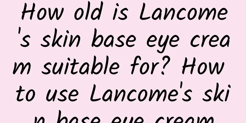 How old is Lancome's skin base eye cream suitable for? How to use Lancome's skin base eye cream