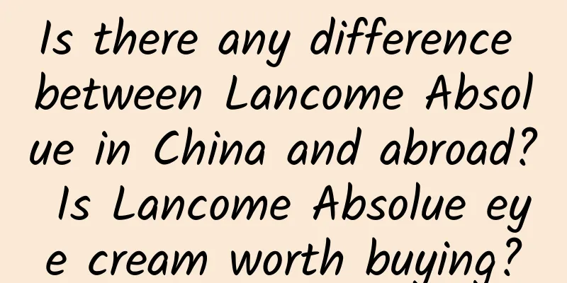 Is there any difference between Lancome Absolue in China and abroad? Is Lancome Absolue eye cream worth buying?