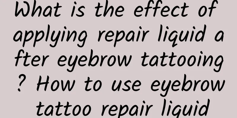 What is the effect of applying repair liquid after eyebrow tattooing? How to use eyebrow tattoo repair liquid