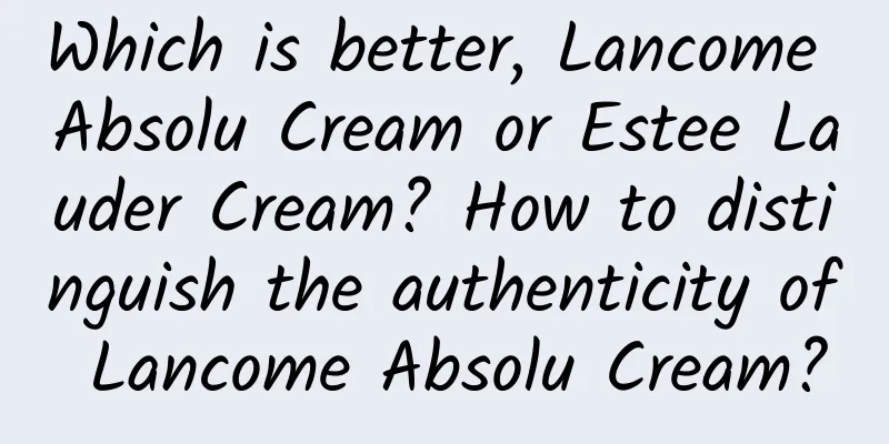 Which is better, Lancome Absolu Cream or Estee Lauder Cream? How to distinguish the authenticity of Lancome Absolu Cream?