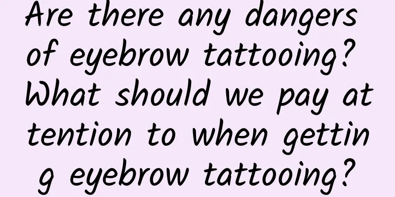 Are there any dangers of eyebrow tattooing? What should we pay attention to when getting eyebrow tattooing?