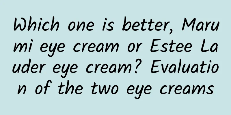 Which one is better, Marumi eye cream or Estee Lauder eye cream? Evaluation of the two eye creams