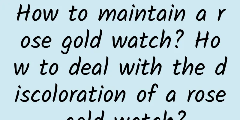 How to maintain a rose gold watch? How to deal with the discoloration of a rose gold watch?