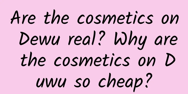 Are the cosmetics on Dewu real? Why are the cosmetics on Duwu so cheap?
