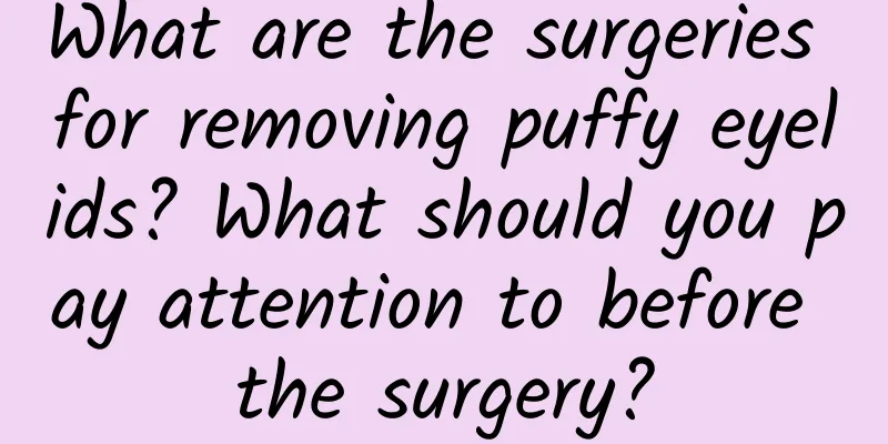 What are the surgeries for removing puffy eyelids? What should you pay attention to before the surgery?