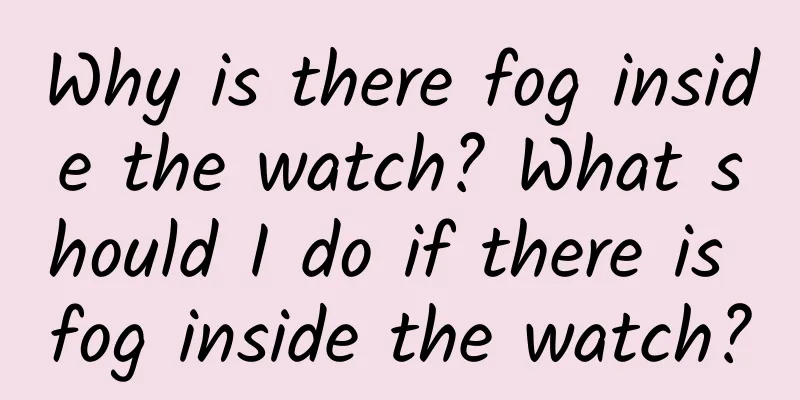 Why is there fog inside the watch? What should I do if there is fog inside the watch?