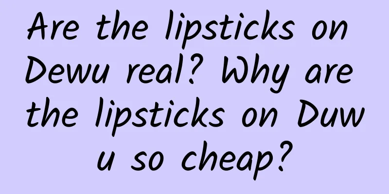 Are the lipsticks on Dewu real? Why are the lipsticks on Duwu so cheap?