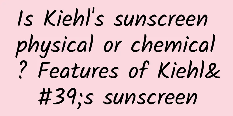 Is Kiehl's sunscreen physical or chemical? Features of Kiehl's sunscreen