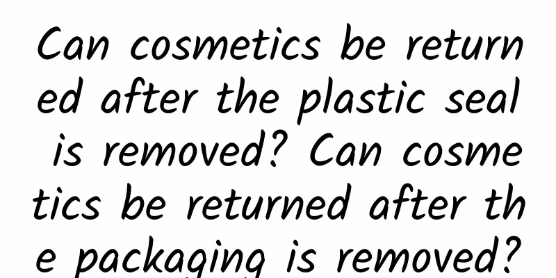 Can cosmetics be returned after the plastic seal is removed? Can cosmetics be returned after the packaging is removed?