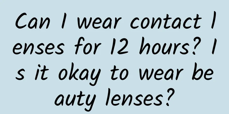 Can I wear contact lenses for 12 hours? Is it okay to wear beauty lenses?