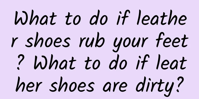 What to do if leather shoes rub your feet? What to do if leather shoes are dirty?