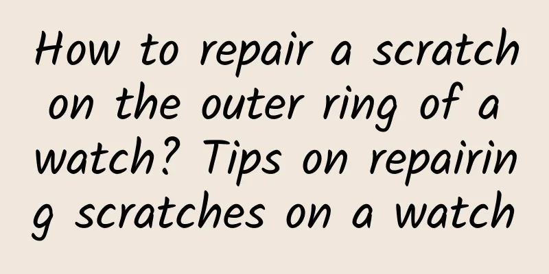 How to repair a scratch on the outer ring of a watch? Tips on repairing scratches on a watch