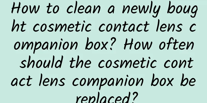 How to clean a newly bought cosmetic contact lens companion box? How often should the cosmetic contact lens companion box be replaced?