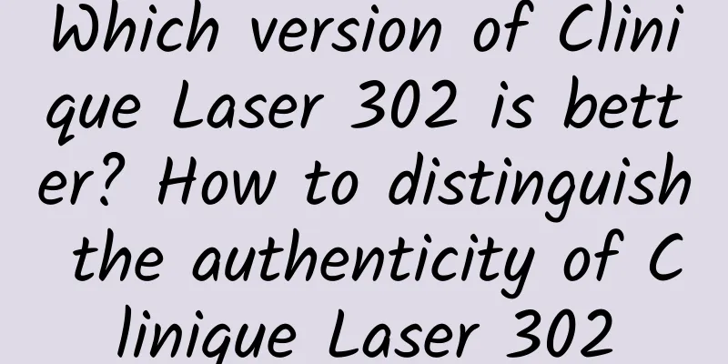 Which version of Clinique Laser 302 is better? How to distinguish the authenticity of Clinique Laser 302