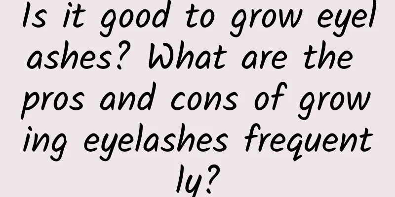 Is it good to grow eyelashes? What are the pros and cons of growing eyelashes frequently?