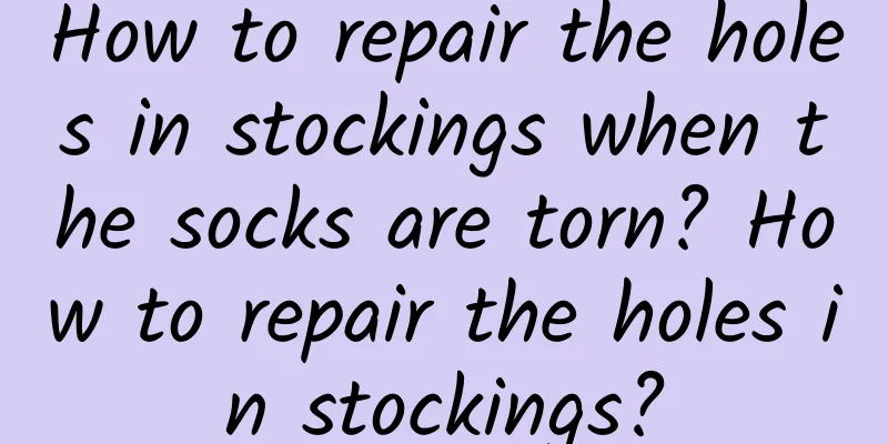 How to repair the holes in stockings when the socks are torn? How to repair the holes in stockings?