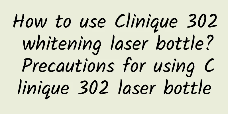 How to use Clinique 302 whitening laser bottle? Precautions for using Clinique 302 laser bottle