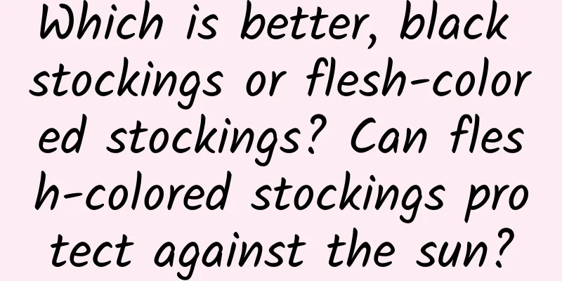 Which is better, black stockings or flesh-colored stockings? Can flesh-colored stockings protect against the sun?