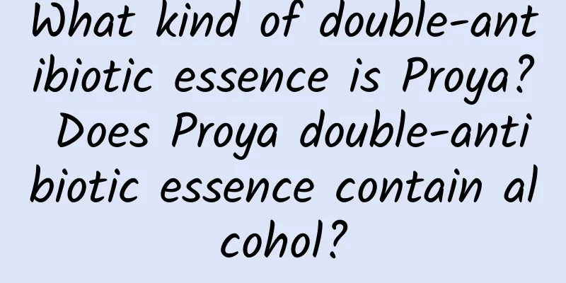 What kind of double-antibiotic essence is Proya? Does Proya double-antibiotic essence contain alcohol?