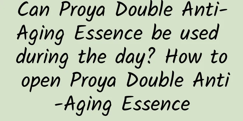 Can Proya Double Anti-Aging Essence be used during the day? How to open Proya Double Anti-Aging Essence