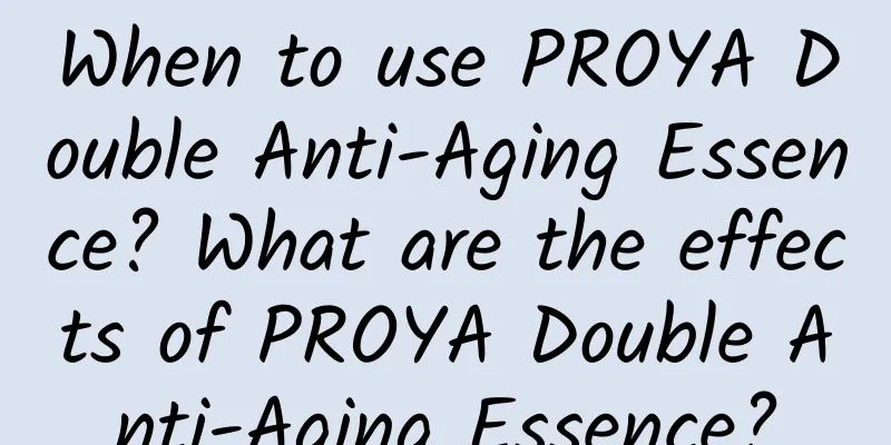 When to use PROYA Double Anti-Aging Essence? What are the effects of PROYA Double Anti-Aging Essence?